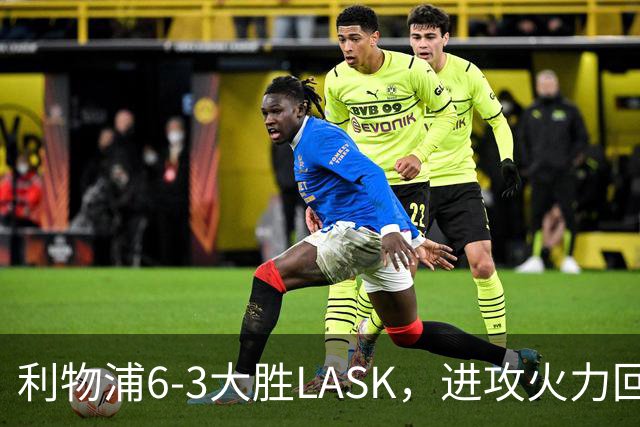 利物浦6-3大胜LASK，进攻火力回暖但防守仍存隐患